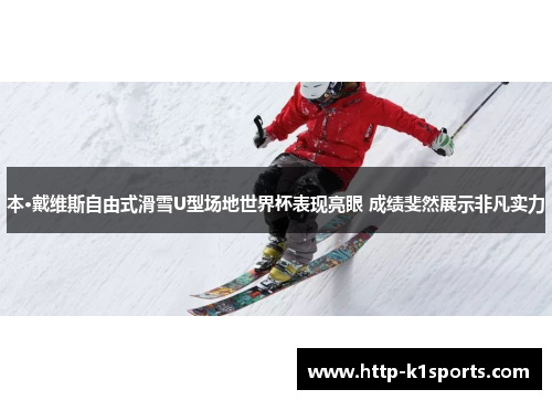 本·戴维斯自由式滑雪U型场地世界杯表现亮眼 成绩斐然展示非凡实力