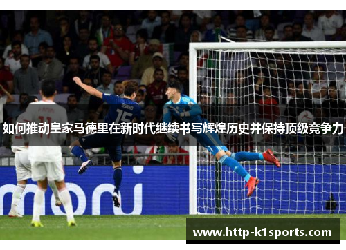 如何推动皇家马德里在新时代继续书写辉煌历史并保持顶级竞争力