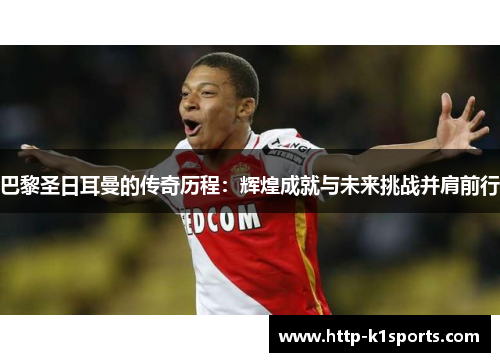 巴黎圣日耳曼的传奇历程：辉煌成就与未来挑战并肩前行