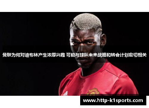 曼联为何对迪布林产生浓厚兴趣 可能与球队未来战略和转会计划密切相关