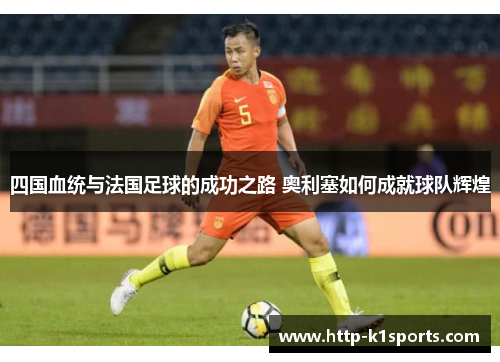 四国血统与法国足球的成功之路 奥利塞如何成就球队辉煌