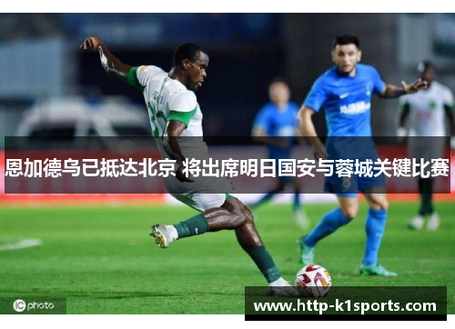 恩加德乌已抵达北京 将出席明日国安与蓉城关键比赛