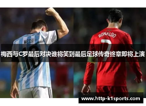 梅西与C罗最后对决谁将笑到最后足球传奇终章即将上演
