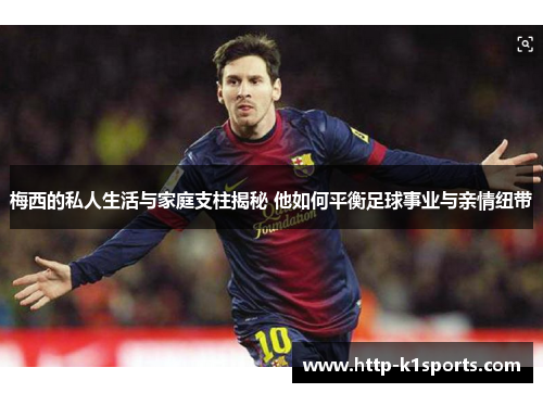 梅西的私人生活与家庭支柱揭秘 他如何平衡足球事业与亲情纽带