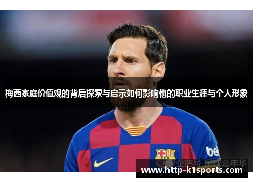 梅西家庭价值观的背后探索与启示如何影响他的职业生涯与个人形象
