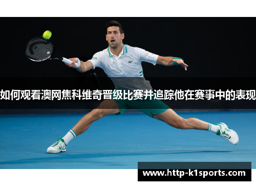 如何观看澳网焦科维奇晋级比赛并追踪他在赛事中的表现 如何观看澳网焦科维奇晋级比赛并追踪他在赛事中的表现