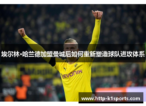 埃尔林·哈兰德加盟曼城后如何重新塑造球队进攻体系