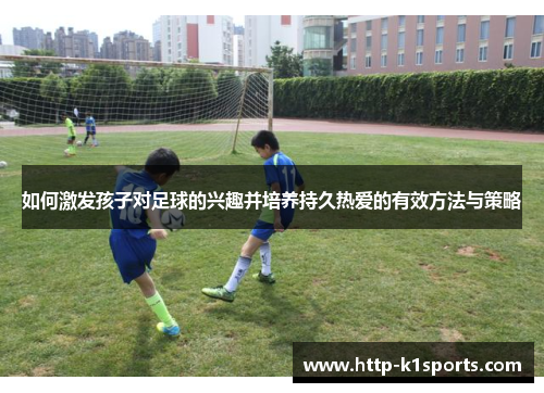 如何激发孩子对足球的兴趣并培养持久热爱的有效方法与策略