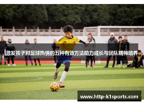 激发孩子对足球热情的五种有效方法助力成长与团队精神培养