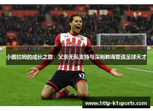 小图拉姆的成长之路：父亲无私支持与深刻教诲塑造足球天才