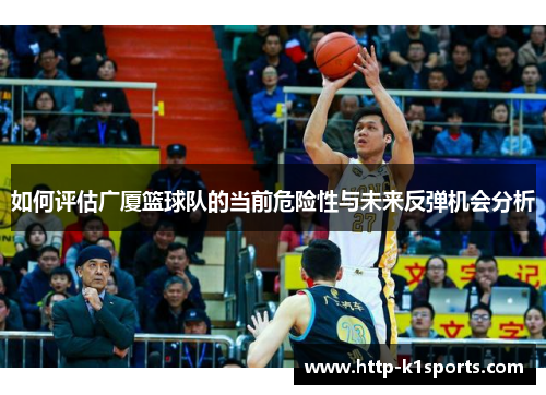 如何评估广厦篮球队的当前危险性与未来反弹机会分析