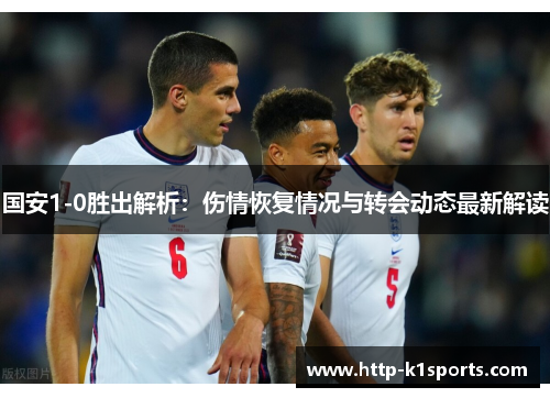 国安1-0胜出解析：伤情恢复情况与转会动态最新解读