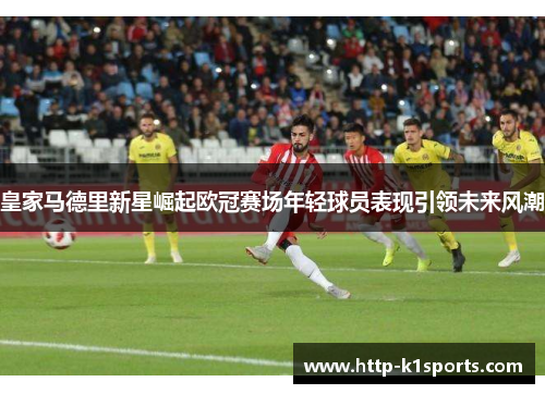 皇家马德里新星崛起欧冠赛场年轻球员表现引领未来风潮
