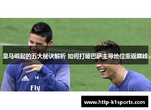 皇马崛起的五大秘诀解析 如何打破巴萨主导地位重返巅峰