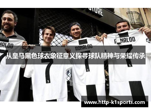 从皇马黑色球衣象征意义探寻球队精神与荣耀传承
