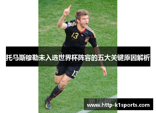 托马斯穆勒未入选世界杯阵容的五大关键原因解析
