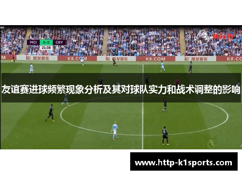 友谊赛进球频繁现象分析及其对球队实力和战术调整的影响