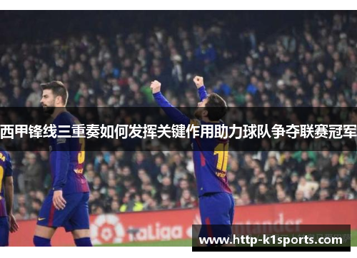 西甲锋线三重奏如何发挥关键作用助力球队争夺联赛冠军 西甲锋线三重奏如何发挥关键作用助力球队争夺联赛冠军