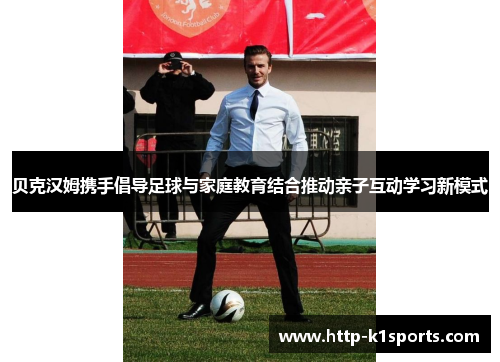 贝克汉姆携手倡导足球与家庭教育结合推动亲子互动学习新模式