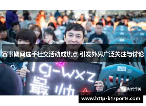 赛事期间选手社交活动成焦点 引发外界广泛关注与讨论
