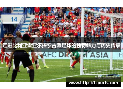 走进比利亚雷亚尔探索古派足球的独特魅力与历史传承