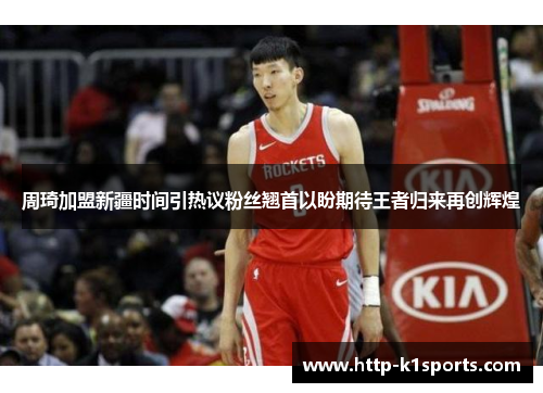 周琦加盟新疆时间引热议粉丝翘首以盼期待王者归来再创辉煌