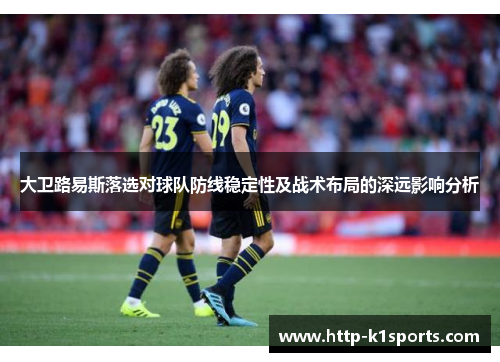 大卫路易斯落选对球队防线稳定性及战术布局的深远影响分析