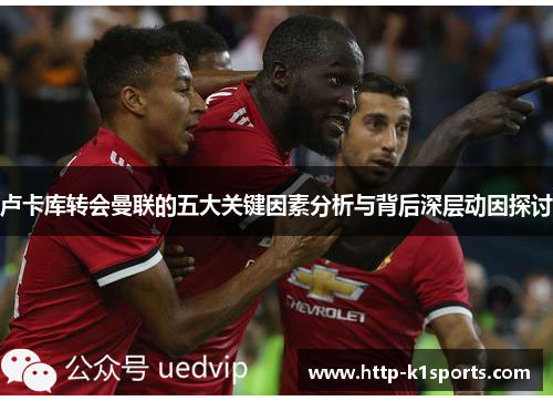 卢卡库转会曼联的五大关键因素分析与背后深层动因探讨 卢卡库转会曼联的五大关键因素分析与背后深层动因探讨