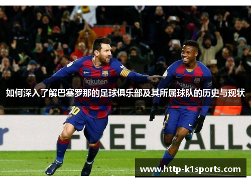 如何深入了解巴塞罗那的足球俱乐部及其所属球队的历史与现状