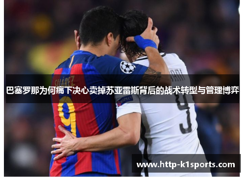 巴塞罗那为何痛下决心卖掉苏亚雷斯背后的战术转型与管理博弈 巴塞罗那为何痛下决心卖掉苏亚雷斯背后的战术转型与管理博弈