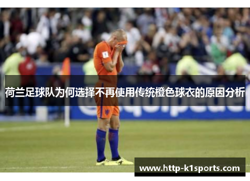 荷兰足球队为何选择不再使用传统橙色球衣的原因分析