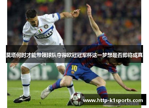 莫塔何时才能带领球队夺得欧冠冠军杯这一梦想是否即将成真 莫塔何时才能带领球队夺得欧冠冠军杯这一梦想是否即将成真