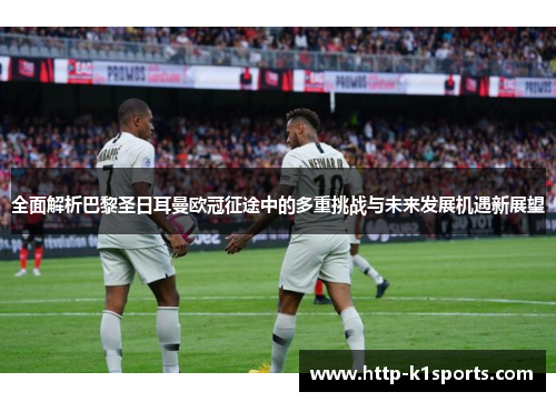 全面解析巴黎圣日耳曼欧冠征途中的多重挑战与未来发展机遇新展望
