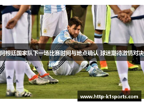 阿根廷国家队下一场比赛时间与地点确认 球迷期待激情对决