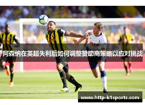 阿森纳在英超失利后如何调整赞助商策略以应对挑战