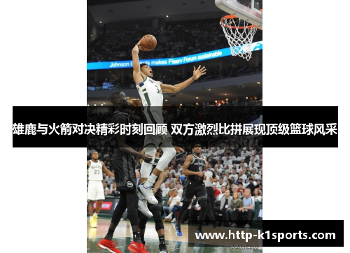 雄鹿与火箭对决精彩时刻回顾 双方激烈比拼展现顶级篮球风采