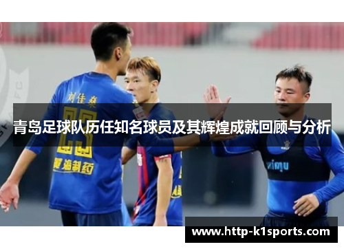 青岛足球队历任知名球员及其辉煌成就回顾与分析 青岛足球队历任知名球员及其辉煌成就回顾与分析