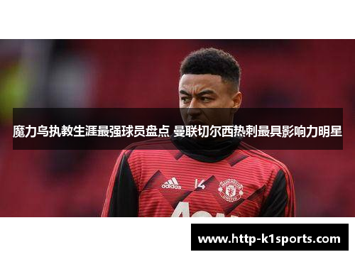 魔力鸟执教生涯最强球员盘点 曼联切尔西热刺最具影响力明星