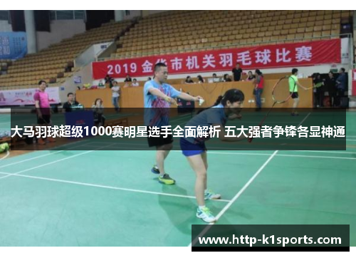 大马羽球超级1000赛明星选手全面解析 五大强者争锋各显神通