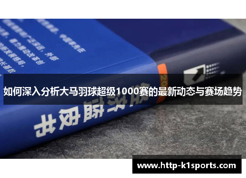 如何深入分析大马羽球超级1000赛的最新动态与赛场趋势