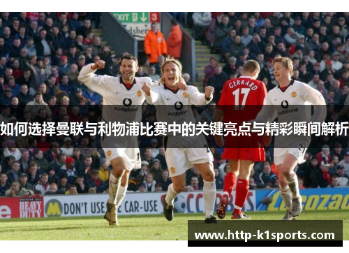 如何选择曼联与利物浦比赛中的关键亮点与精彩瞬间解析